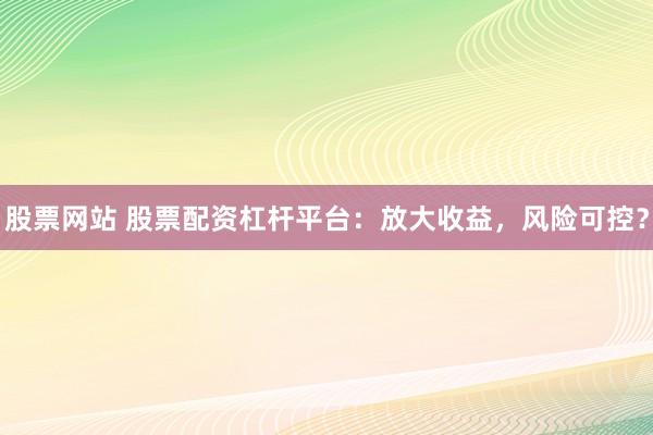 股票网站 股票配资杠杆平台：放大收益，风险可控？
