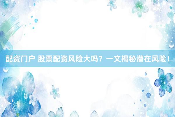 配资门户 股票配资风险大吗？一文揭秘潜在风险！