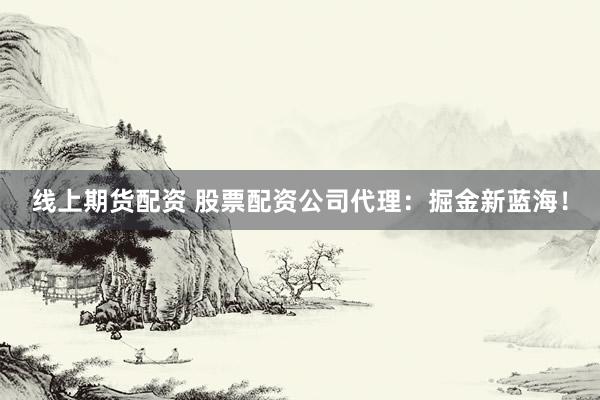 线上期货配资 股票配资公司代理：掘金新蓝海！