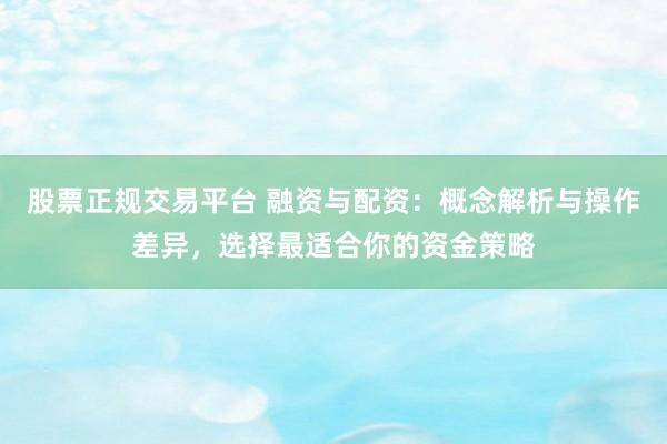 股票正规交易平台 融资与配资：概念解析与操作差异，选择最适合你的资金策略