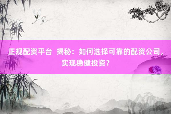 正规配资平台  揭秘：如何选择可靠的配资公司，实现稳健投资？
