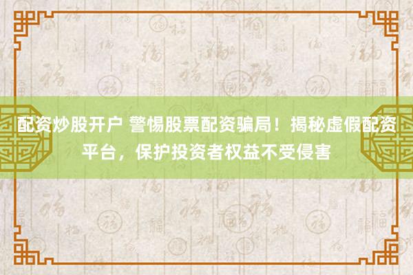 配资炒股开户 警惕股票配资骗局！揭秘虚假配资平台，保护投资者权益不受侵害