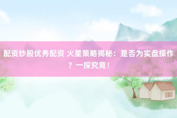 配资炒股优秀配资 火星策略揭秘：是否为实盘操作？一探究竟！