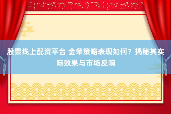 股票线上配资平台 金夆策略表现如何？揭秘其实际效果与市场反响