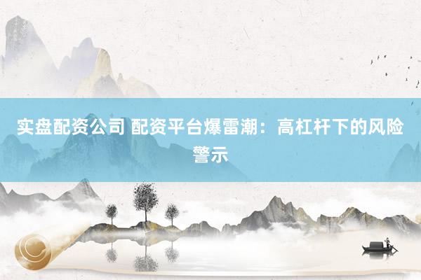实盘配资公司 配资平台爆雷潮：高杠杆下的风险警示