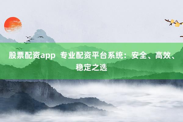股票配资app  专业配资平台系统：安全、高效、稳定之选