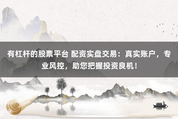 有杠杆的股票平台 配资实盘交易：真实账户，专业风控，助您把握投资良机！
