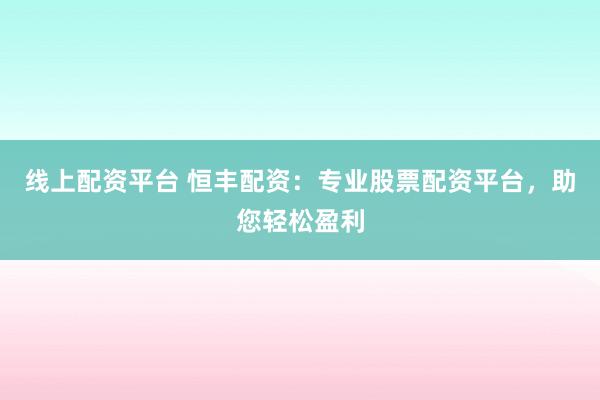 线上配资平台 恒丰配资：专业股票配资平台，助您轻松盈利