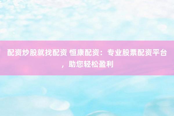 配资炒股就找配资 恒康配资：专业股票配资平台，助您轻松盈利