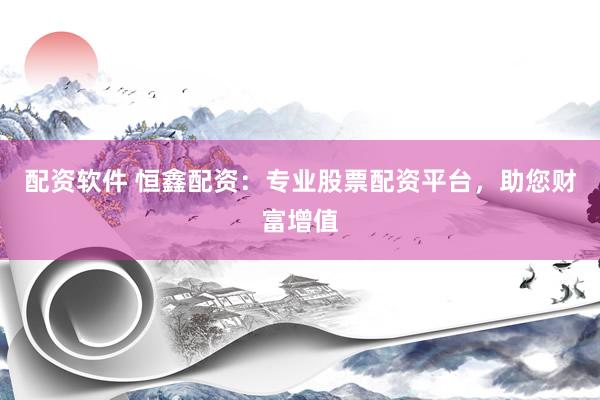 配资软件 恒鑫配资：专业股票配资平台，助您财富增值