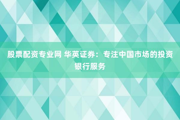 股票配资专业网 华英证券：专注中国市场的投资银行服务