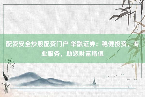 配资安全炒股配资门户 华融证券：稳健投资，专业服务，助您财富增值