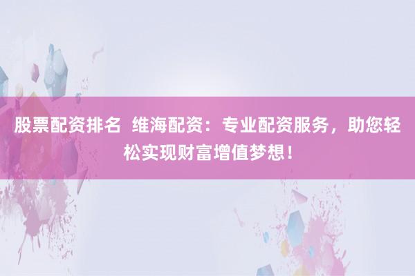 股票配资排名  维海配资：专业配资服务，助您轻松实现财富增值梦想！