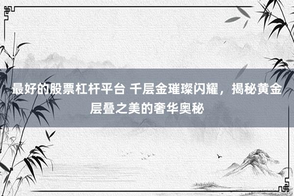最好的股票杠杆平台 千层金璀璨闪耀，揭秘黄金层叠之美的奢华奥秘