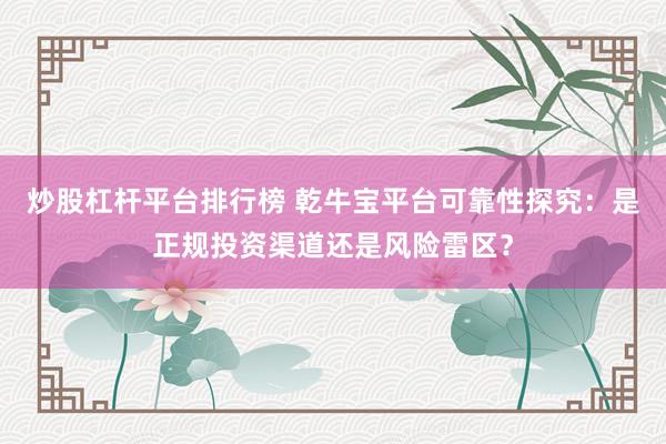 炒股杠杆平台排行榜 乾牛宝平台可靠性探究：是正规投资渠道还是风险雷区？