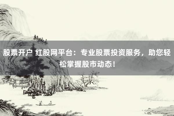 股票开户 红股网平台：专业股票投资服务，助您轻松掌握股市动态！