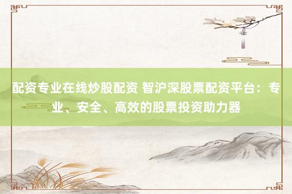 配资专业在线炒股配资 智沪深股票配资平台：专业、安全、高效的股票投资助力器