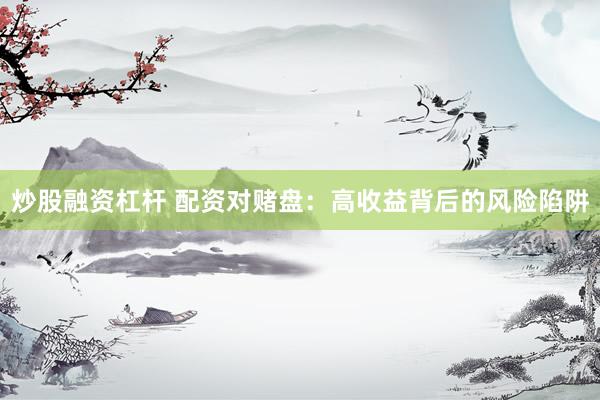 炒股融资杠杆 配资对赌盘：高收益背后的风险陷阱