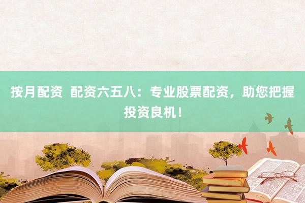 按月配资  配资六五八：专业股票配资，助您把握投资良机！