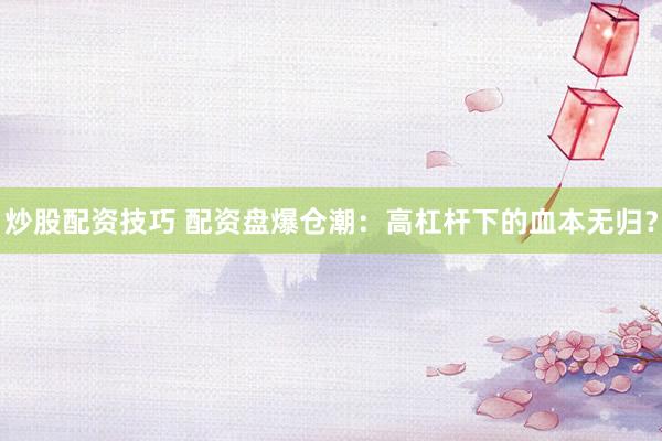 炒股配资技巧 配资盘爆仓潮：高杠杆下的血本无归？