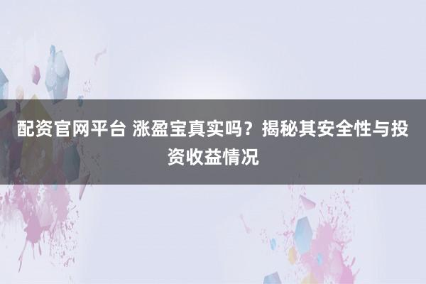 配资官网平台 涨盈宝真实吗？揭秘其安全性与投资收益情况