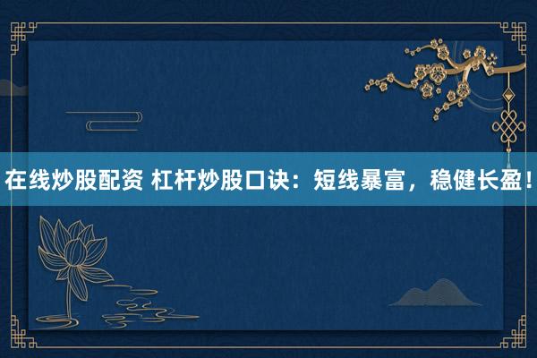 在线炒股配资 杠杆炒股口诀：短线暴富，稳健长盈！