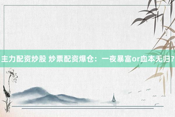 主力配资炒股 炒票配资爆仓：一夜暴富or血本无归？