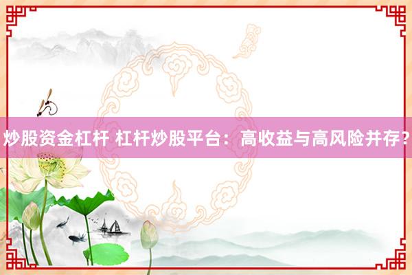 炒股资金杠杆 杠杆炒股平台：高收益与高风险并存？