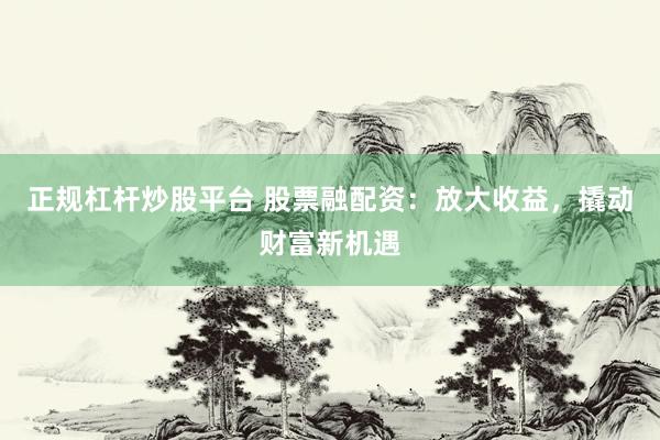 正规杠杆炒股平台 股票融配资：放大收益，撬动财富新机遇