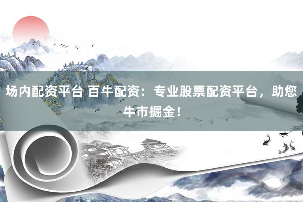 场内配资平台 百牛配资：专业股票配资平台，助您牛市掘金！