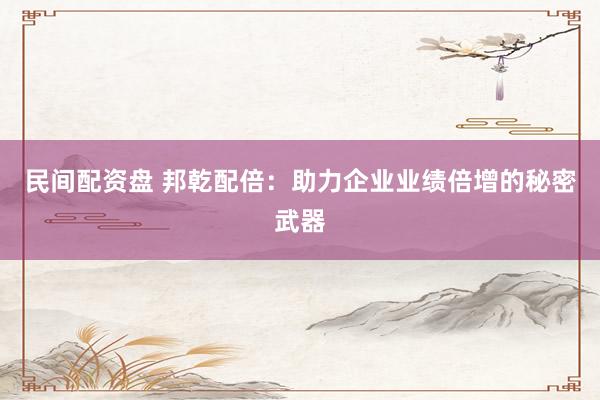 民间配资盘 邦乾配倍：助力企业业绩倍增的秘密武器