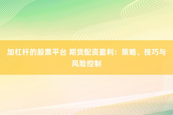 加杠杆的股票平台 期货配资盈利：策略、技巧与风险控制