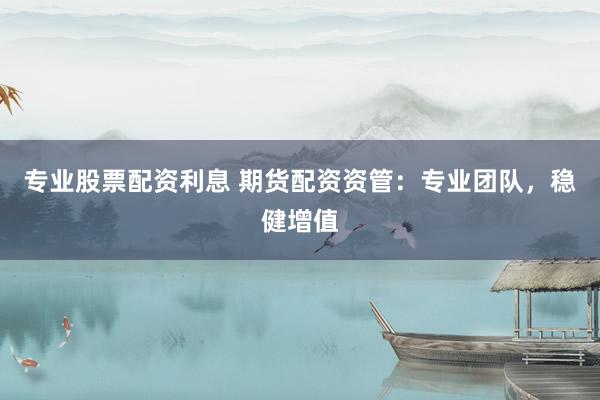 专业股票配资利息 期货配资资管：专业团队，稳健增值