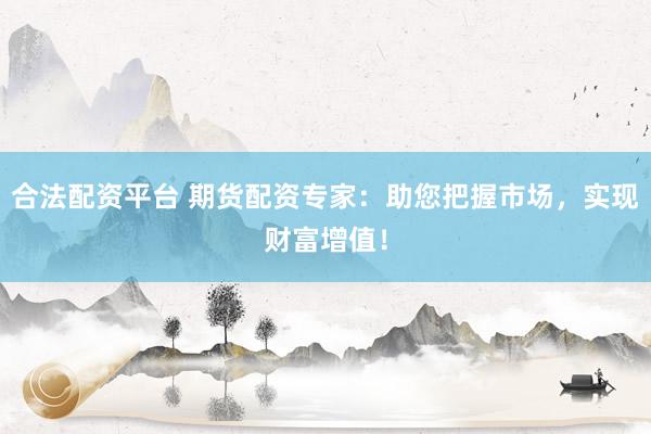 合法配资平台 期货配资专家：助您把握市场，实现财富增值！