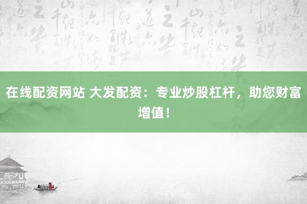 在线配资网站 大发配资：专业炒股杠杆，助您财富增值！