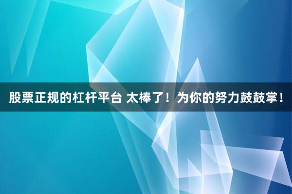 股票正规的杠杆平台 太棒了！为你的努力鼓鼓掌！