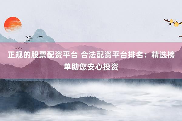 正规的股票配资平台 合法配资平台排名：精选榜单助您安心投资