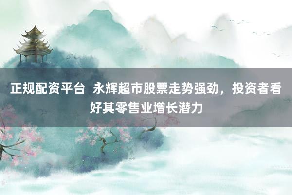 正规配资平台  永辉超市股票走势强劲，投资者看好其零售业增长潜力