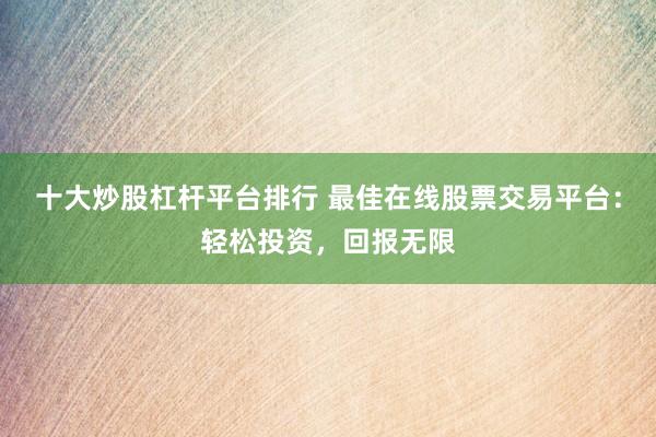 十大炒股杠杆平台排行 最佳在线股票交易平台：轻松投资，回报无限