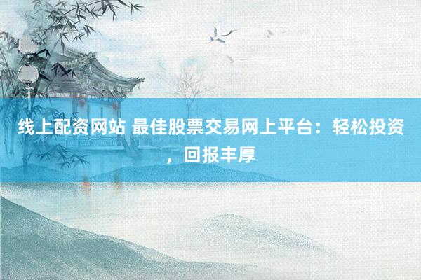 线上配资网站 最佳股票交易网上平台：轻松投资，回报丰厚
