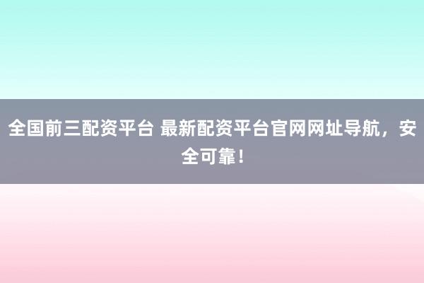 全国前三配资平台 最新配资平台官网网址导航，安全可靠！