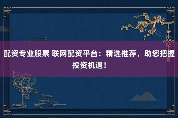 配资专业股票 联网配资平台：精选推荐，助您把握投资机遇！