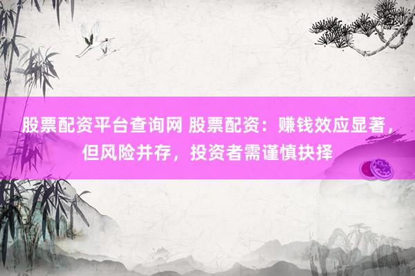 股票配资平台查询网 股票配资：赚钱效应显著，但风险并存，投资者需谨慎抉择