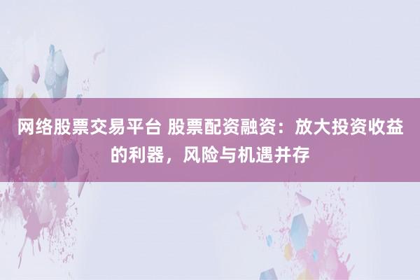 网络股票交易平台 股票配资融资：放大投资收益的利器，风险与机遇并存