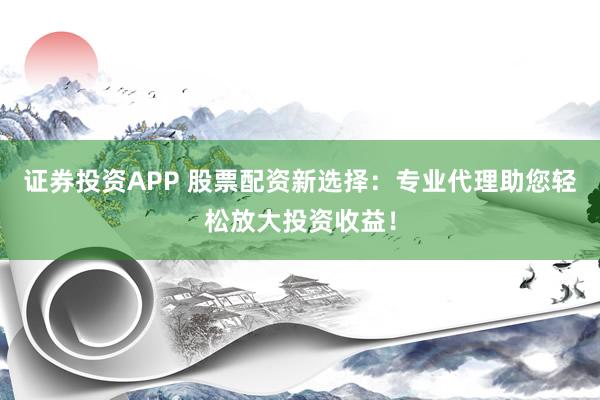 证券投资APP 股票配资新选择：专业代理助您轻松放大投资收益！