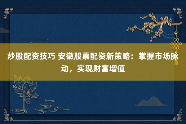 炒股配资技巧 安徽股票配资新策略：掌握市场脉动，实现财富增值