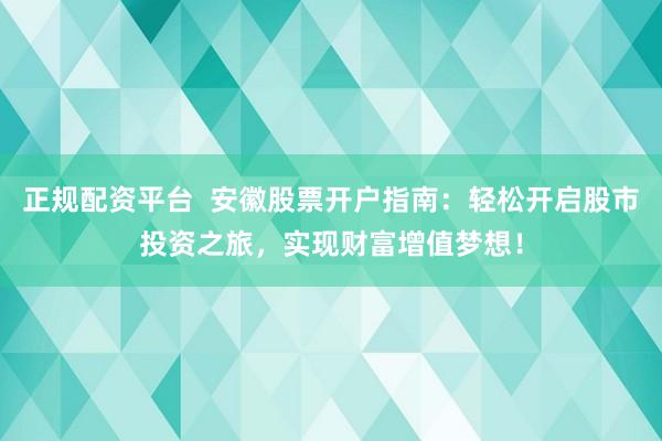 正规配资平台  安徽股票开户指南：轻松开启股市投资之旅，实现财富增值梦想！