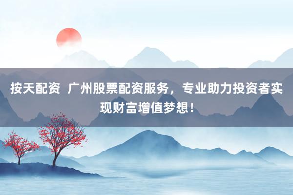 按天配资  广州股票配资服务，专业助力投资者实现财富增值梦想！