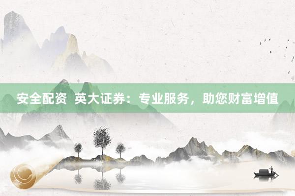 安全配资  英大证券：专业服务，助您财富增值