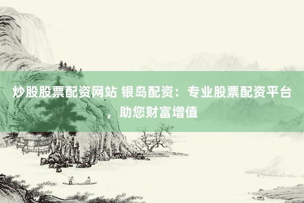 炒股股票配资网站 银岛配资：专业股票配资平台，助您财富增值